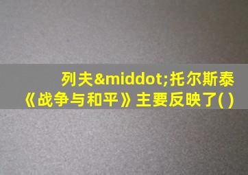 列夫·托尔斯泰《战争与和平》主要反映了( )